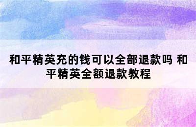 和平精英充的钱可以全部退款吗 和平精英全额退款教程